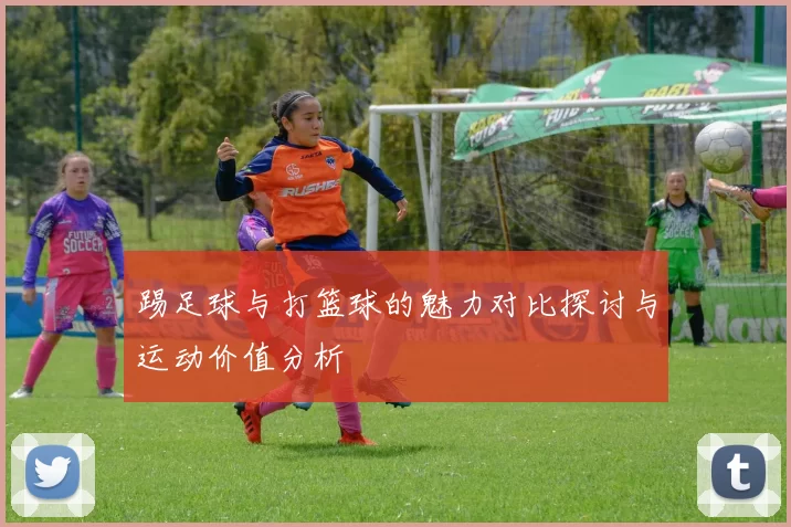 踢足球与打篮球的魅力对比探讨与运动价值分析