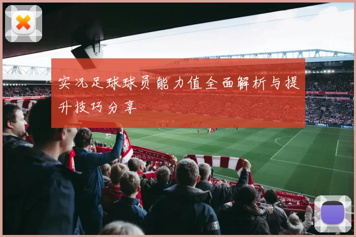 实况足球球员能力值全面解析与提升技巧分享