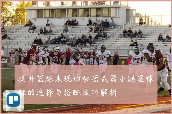 提升篮球表现的秘密武器小腿篮球袜的选择与搭配技巧解析