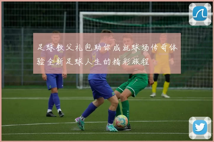 足球教父礼包助你成就球场传奇体验全新足球人生的精彩旅程
