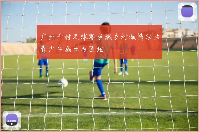 广州千村足球赛点燃乡村激情助力青少年成长与团结