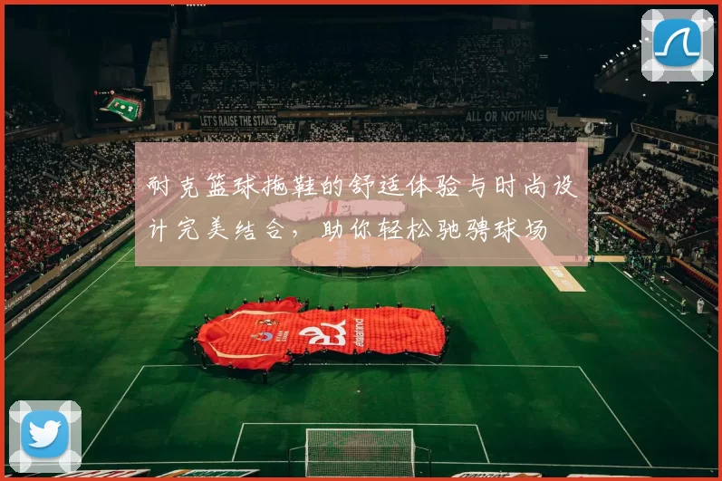 耐克篮球拖鞋的舒适体验与时尚设计完美结合，助你轻松驰骋球场